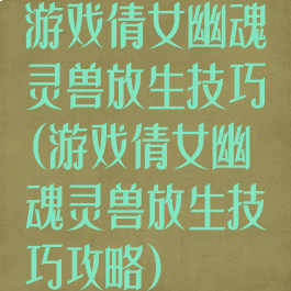 游戏倩女幽魂灵兽放生技巧(游戏倩女幽魂灵兽放生技巧攻略)