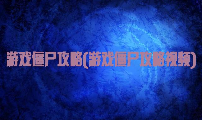 游戏僵尸攻略(游戏僵尸攻略视频)