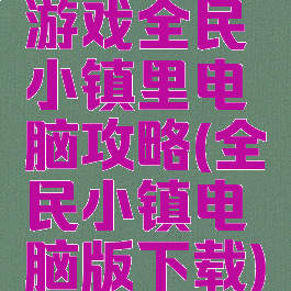 游戏全民小镇里电脑攻略(全民小镇电脑版下载)