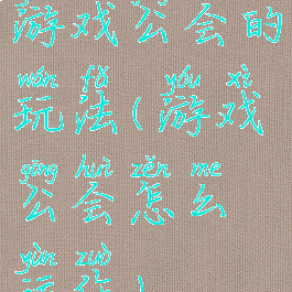 游戏公会的玩法(游戏公会怎么运作)