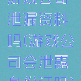 游戏公司泄漏资料吗(游戏公司会泄露身份证吗)
