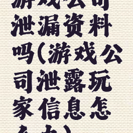游戏公司泄漏资料吗(游戏公司泄露玩家信息怎么办)