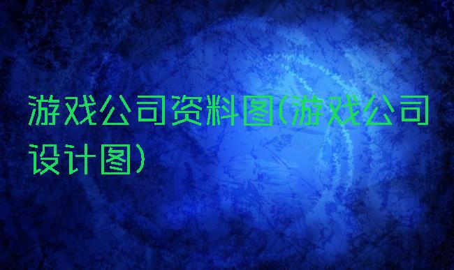 游戏公司资料图(游戏公司设计图)