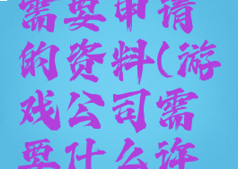 游戏公司需要申请的资料(游戏公司需要什么许可证)