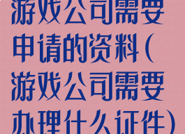 游戏公司需要申请的资料(游戏公司需要办理什么证件)