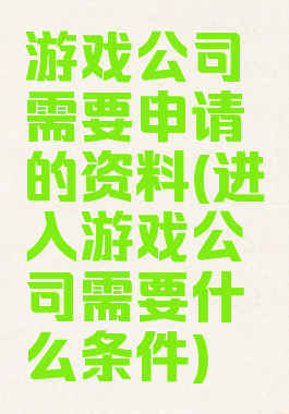 游戏公司需要申请的资料(进入游戏公司需要什么条件)