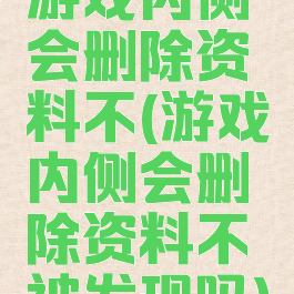 游戏内侧会删除资料不(游戏内侧会删除资料不被发现吗)