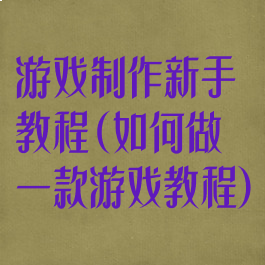 游戏制作新手教程(如何做一款游戏教程)