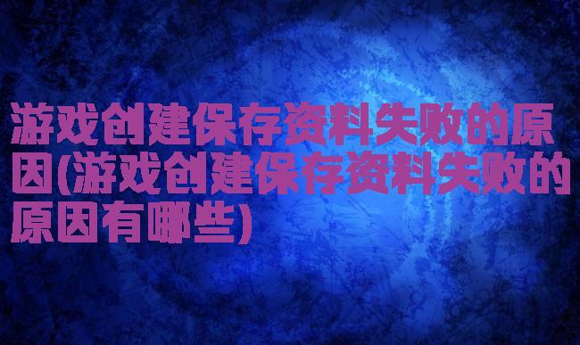游戏创建保存资料失败的原因(游戏创建保存资料失败的原因有哪些)