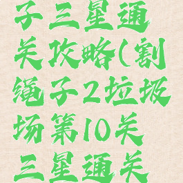 游戏割绳子三星通关攻略(割绳子2垃圾场第10关三星通关教程)