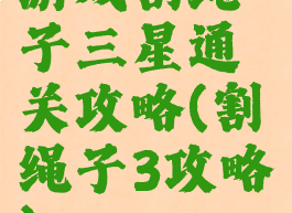 游戏割绳子三星通关攻略(割绳子3攻略)