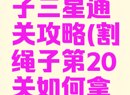 游戏割绳子三星通关攻略(割绳子第20关如何拿到三颗星)