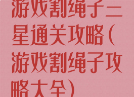 游戏割绳子三星通关攻略(游戏割绳子攻略大全)
