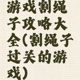 游戏割绳子攻略大全(割绳子过关的游戏)