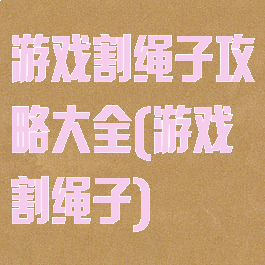 游戏割绳子攻略大全(游戏割绳子)