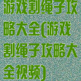 游戏割绳子攻略大全(游戏割绳子攻略大全视频)
