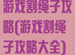 游戏割绳子攻略(游戏割绳子攻略大全)