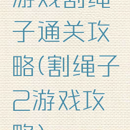 游戏割绳子通关攻略(割绳子2游戏攻略)