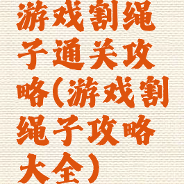 游戏割绳子通关攻略(游戏割绳子攻略大全)