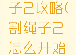 游戏割绳子2攻略(割绳子2怎么开始游戏)