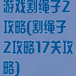 游戏割绳子2攻略(割绳子2攻略17关攻略)