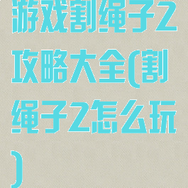 游戏割绳子2攻略大全(割绳子2怎么玩)