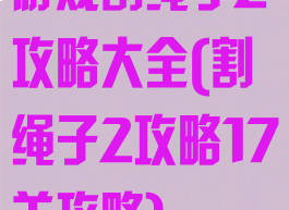 游戏割绳子2攻略大全(割绳子2攻略17关攻略)