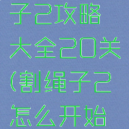 游戏割绳子2攻略大全20关(割绳子2怎么开始游戏)