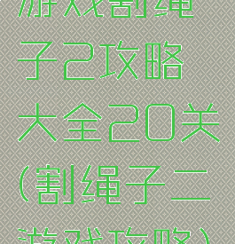 游戏割绳子2攻略大全20关(割绳子二游戏攻略)