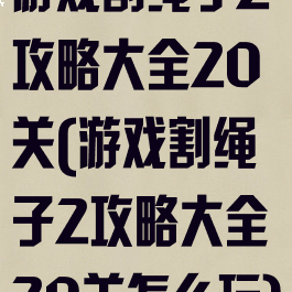 游戏割绳子2攻略大全20关(游戏割绳子2攻略大全20关怎么玩)