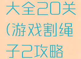 游戏割绳子2攻略大全20关(游戏割绳子2攻略大全20关视频)