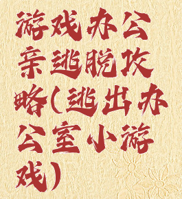 游戏办公亲逃脱攻略(逃出办公室小游戏)