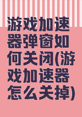 游戏加速器弹窗如何关闭(游戏加速器怎么关掉)
