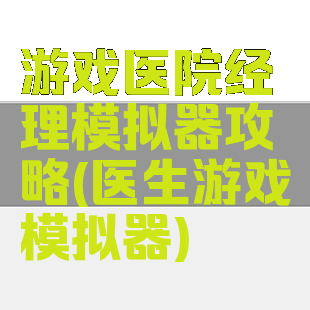 游戏医院经理模拟器攻略(医生游戏模拟器)