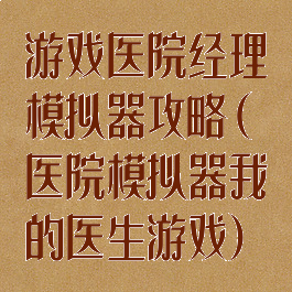 游戏医院经理模拟器攻略(医院模拟器我的医生游戏)