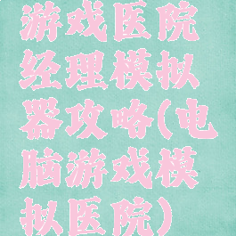 游戏医院经理模拟器攻略(电脑游戏模拟医院)