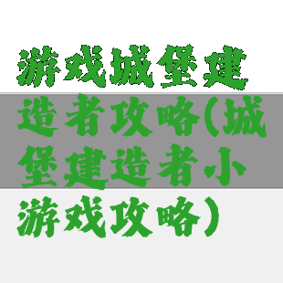 游戏城堡建造者攻略(城堡建造者小游戏攻略)