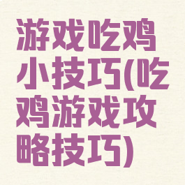 游戏吃鸡小技巧(吃鸡游戏攻略技巧)