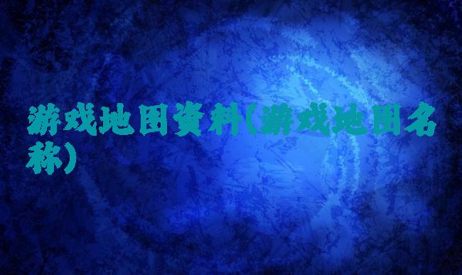 游戏地图资料(游戏地图名称)