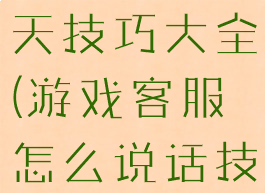 游戏客服聊天技巧大全(游戏客服怎么说话技巧)