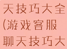 游戏客服聊天技巧大全(游戏客服聊天技巧大全)