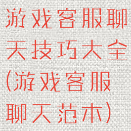 游戏客服聊天技巧大全(游戏客服聊天范本)