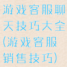 游戏客服聊天技巧大全(游戏客服销售技巧)