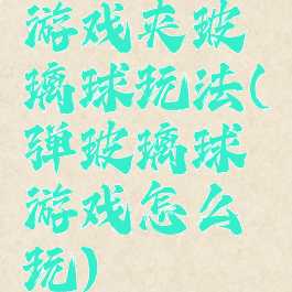 游戏夹玻璃球玩法(弹玻璃球游戏怎么玩)