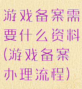 游戏备案需要什么资料(游戏备案办理流程)