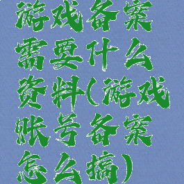 游戏备案需要什么资料(游戏账号备案怎么搞)