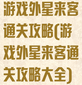 游戏外星来客通关攻略(游戏外星来客通关攻略大全)