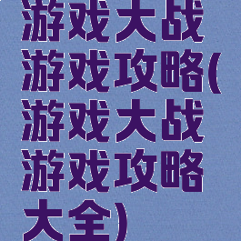 游戏大战游戏攻略(游戏大战游戏攻略大全)