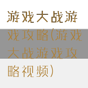 游戏大战游戏攻略(游戏大战游戏攻略视频)