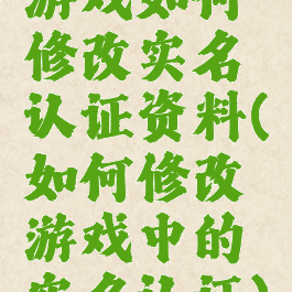 游戏如何修改实名认证资料(如何修改游戏中的实名认证)